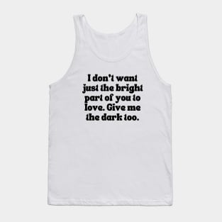 I Don't Want Just The Bright Part Of You To Love. Give Me the Dark Too - Love Quote Tank Top